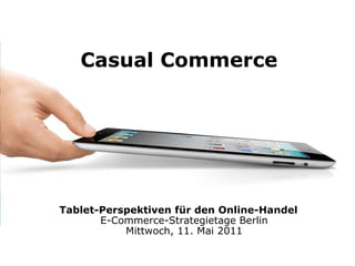 Tablet-Perspektiven für den Online-Handel E-Commerce-Strategietage Berlin Mittwoch, 11. Mai 2011 Casual Commerce 
