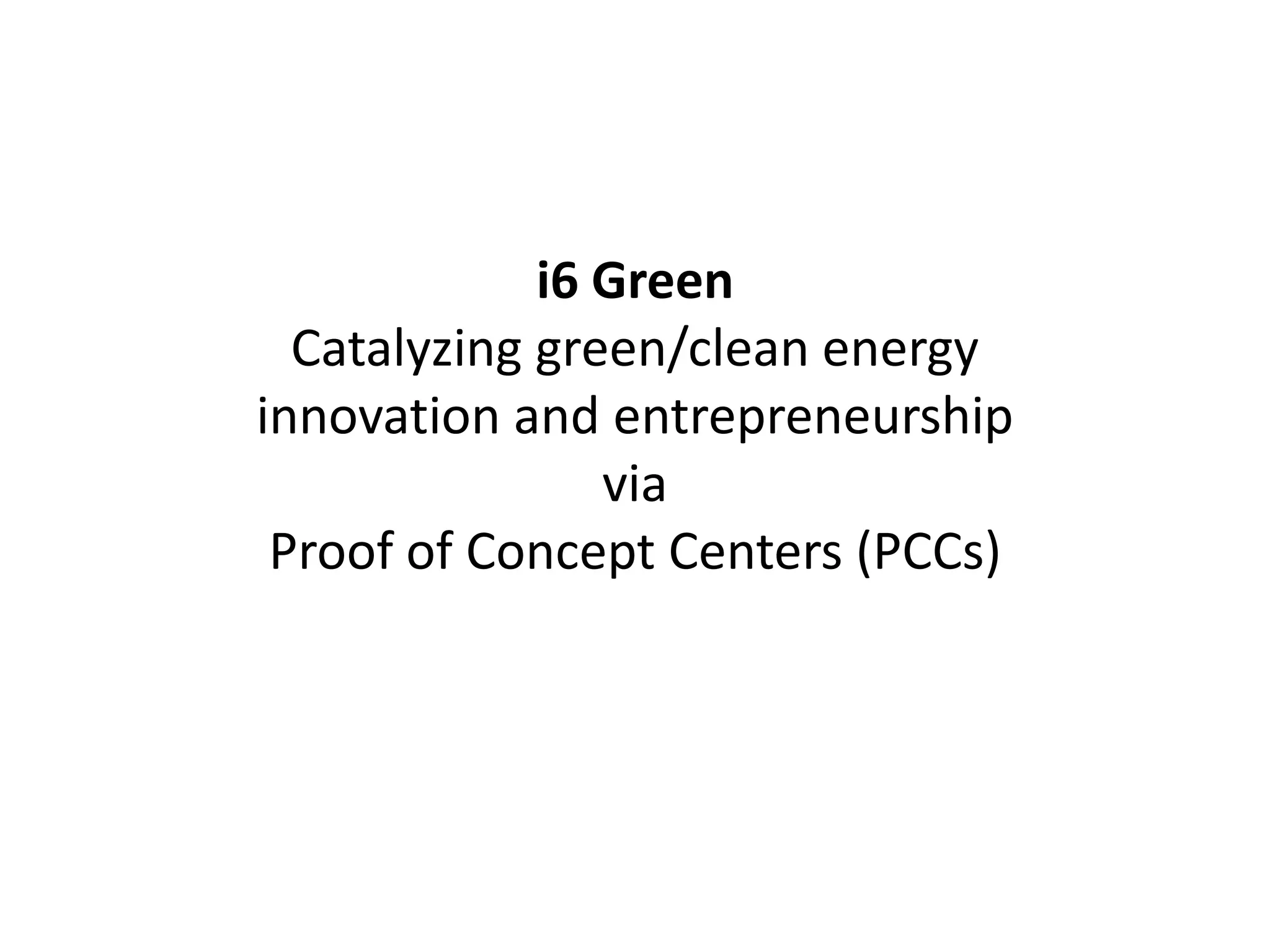i6 Green
Catalyzing green/clean energy
innovation and entrepreneurship
via
Proof of Concept Centers (PCCs)
 
