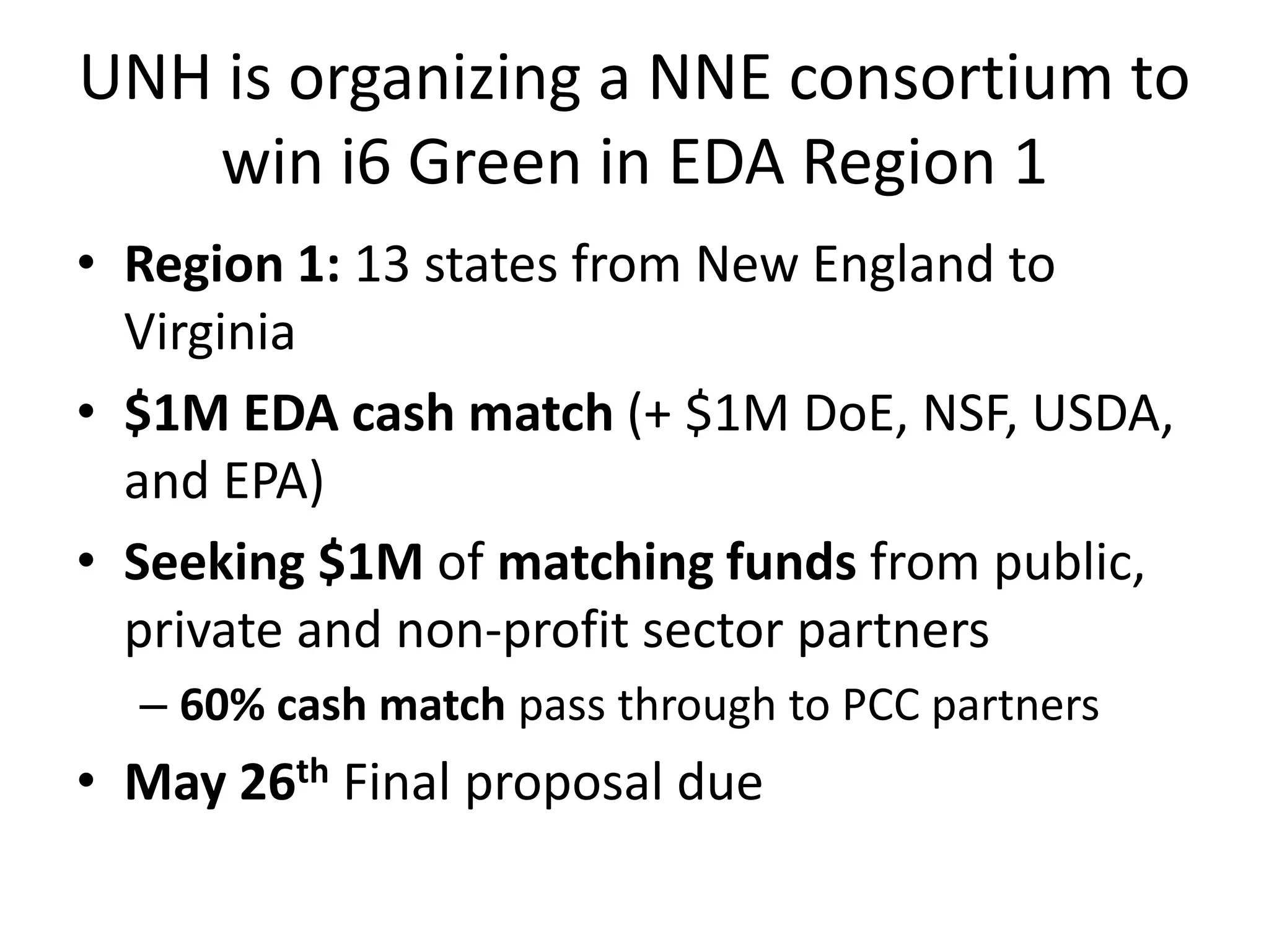 UNH is organizing a NNE consortium to
win i6 Green in EDA Region 1
• Region 1: 13 states from New England to
Virginia
• $1M EDA cash match (+ $1M DoE, NSF, USDA,
and EPA)
• Seeking $1M of matching funds from public,
private and non-profit sector partners
– 60% cash match pass through to PCC partners
• May 26th Final proposal due
 