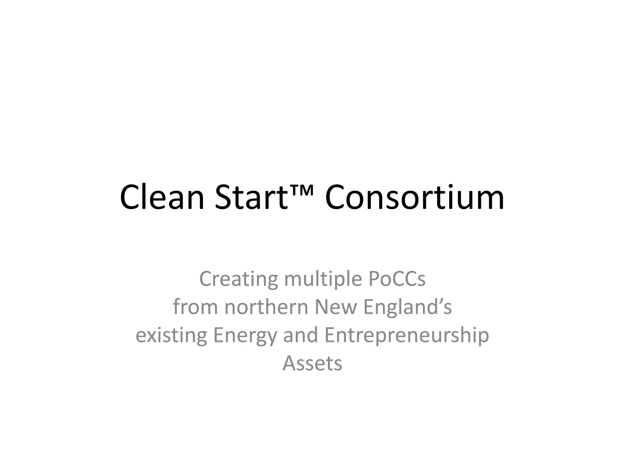 Clean Start™ Consortium
Creating multiple PoCCs
from northern New England’s
existing Energy and Entrepreneurship
Assets
 