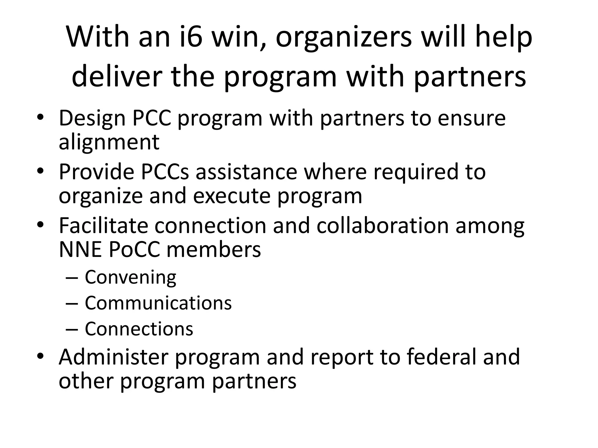 With an i6 win, organizers will help
deliver the program with partners
• Design PCC program with partners to ensure
alignment
• Provide PCCs assistance where required to
organize and execute program
• Facilitate connection and collaboration among
NNE PoCC members
– Convening
– Communications
– Connections
• Administer program and report to federal and
other program partners
 