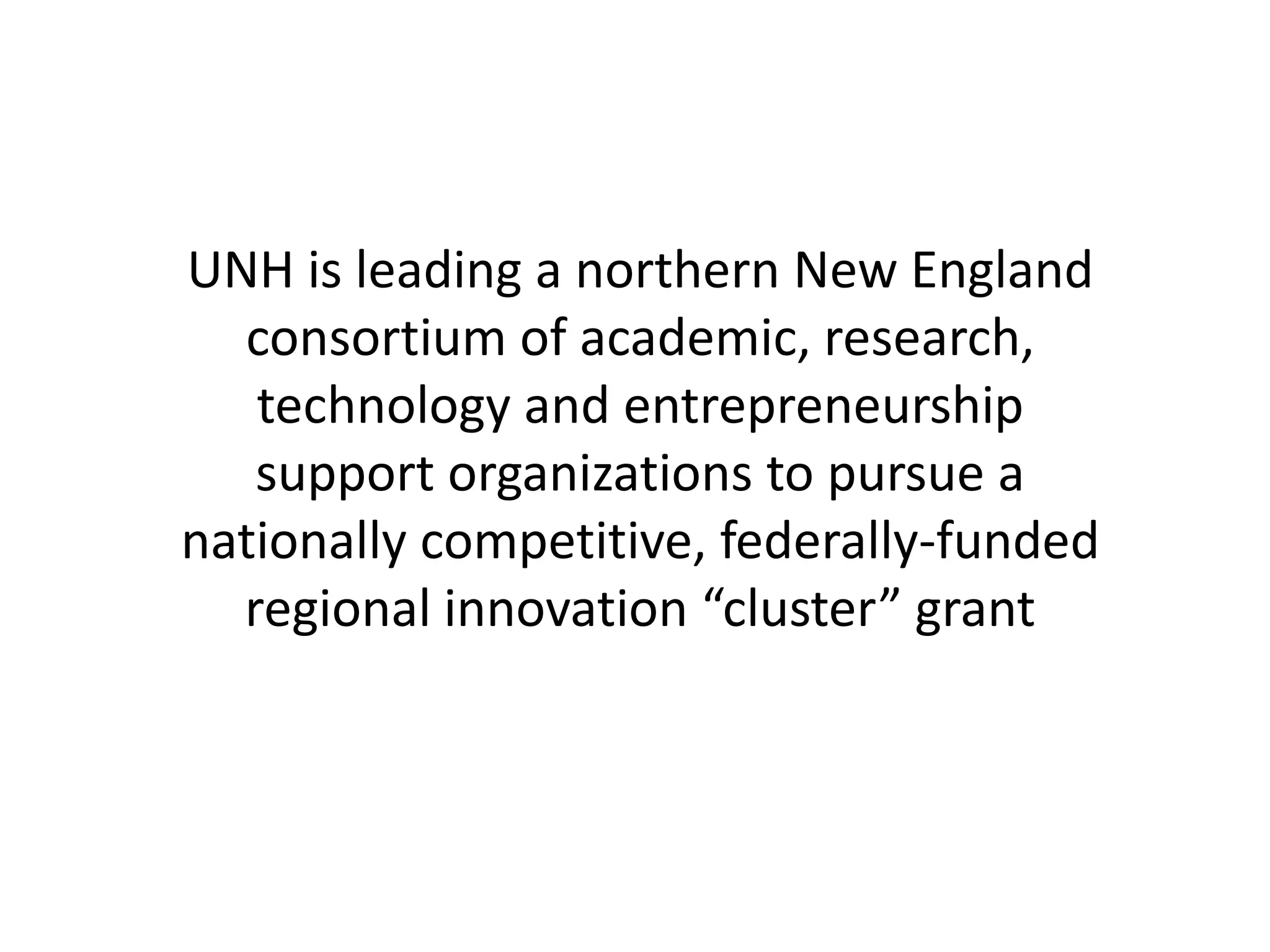 UNH is leading a northern New England
consortium of academic, research,
technology and entrepreneurship
support organizations to pursue a
nationally competitive, federally-funded
regional innovation “cluster” grant
 