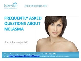 Joel Schlessinger, MD
FREQUENTLY ASKED
QUESTIONS ABOUT
MELASMA
Interested in learning more or setting up an appointment? Call 402.334.7546
or visit http://www.LovelySkin.com/Melasma to browse our selection of melasma products.
 