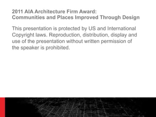 2011 AIA Architecture Firm Award:  Communities and Places Improved Through Design This presentation is protected by US and International Copyright laws. Reproduction, distribution, display and use of the presentation without written permission of the speaker is prohibited. 