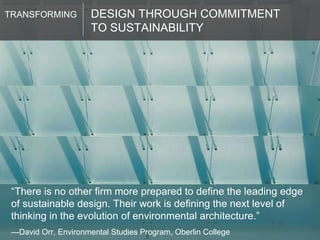 DESIGN THROUGH COMMITMENT  TO SUSTAINABILITY TRANSFORMING “ There is no other firm more prepared to define the leading edge of sustainable design. Their work is defining the next level of thinking in the evolution of environmental architecture.” — David Orr, Environmental Studies Program, Oberlin College 