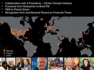 Collaboration with 4 Presidents…Clinton Climate Initiative Everyone from Gorbachev to Brad Pitt PBS to Planet Green Recognition from Architectural Record to Financial Times Lectures Projects LEED 