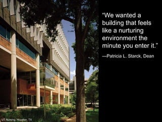“ We wanted a building that feels like a nurturing environment the minute you enter it.” — Patricia L. Starck, Dean  UT Nursing, Houston, TX 