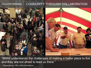COMMUNITY THROUGH COLLABORATION TRANSFORMING “ BNIM understands the challenges of making a better place to live and they are not afraid to lead us there.” — Steve Abend, FAIA, ASAI Architecture 