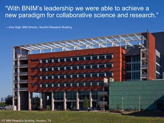 — Irma Gigli, IMM Director, Sarofim Research Building “ With BNIM’s leadership we were able to achieve a new paradigm for collaborative science and research.” UT IMM Research Building, Houston, TX 