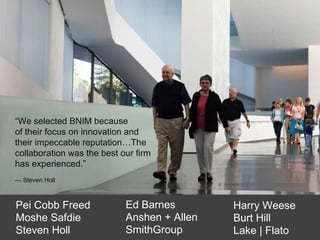 Ed Barnes Anshen + Allen SmithGroup Pei Cobb Freed Moshe Safdie Steven Holl “ We selected BNIM because  of their focus on innovation and  their impeccable reputation…The collaboration was the best our firm has experienced. ” —  Steven Holl Harry Weese Burt Hill Lake | Flato 