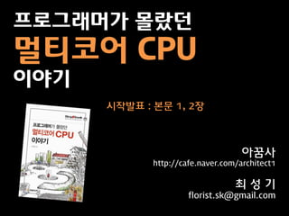 프로그래머가 몰랐던
멀티코어 CPU
이야기
      시작발표 : 본문 1, 2장



                                    아꿈사
             http://cafe.naver.com/architect1


                                  최성기
                      florist.sk@gmail.com
 