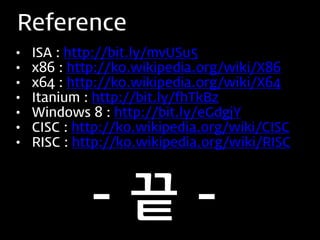Reference
•   ISA : http://bit.ly/mvUSu5
•   x86 : http://ko.wikipedia.org/wiki/X86
•   x64 : http://ko.wikipedia.org/wiki/X64
•   Itanium : http://bit.ly/fhTkBz
•   Windows 8 : http://bit.ly/eGdgjY
•   CISC : http://ko.wikipedia.org/wiki/CISC
•   RISC : http://ko.wikipedia.org/wiki/RISC




            -끝-
 