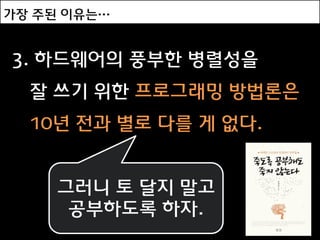 가장 주된 이유는…


3. 하드웨어의 풍부한 병렬성을
  잘 쓰기 위한 프로그래밍 방법론은
  10년 전과 별로 다를 게 없다.


     그러니 토 달지 말고
      공부하도록 하자.
 