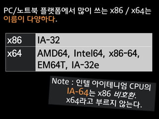 PC/노트북 플랫폼에서 많이 쓰는 x86 / x64는
이름이 다양하다.


x86   IA-32
x64   AMD64, Intel64, x86-64,
      EM64T, IA-32e
 