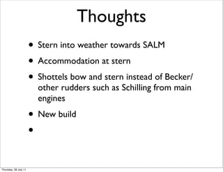 Thoughts
                       • Stern into weather towards SALM
                       • Accommodation at stern
                       • Shottels bow and stern instead of Becker/
                         other rudders such as Schilling from main
                         engines
                       • New build
                       •

Thursday, 28 July 11
 