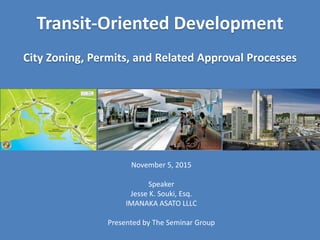 Transit-Oriented Development
City Zoning, Permits, and Related Approval Processes
November 5, 2015
Speaker
Jesse K. Souki, Esq.
IMANAKA ASATO LLLC
Presented by The Seminar Group
 