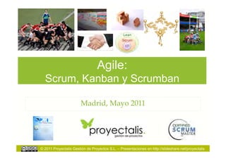 Agile:
  Scrum, Kanban y Scrumban

                        Madrid, Mayo 2011




© 2011 Proyectalis Gestión de Proyectos S.L. – Presentaciones en http://slideshare.net/proyectalis
 