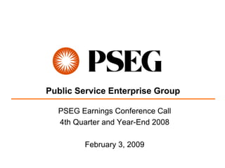 Public Service Enterprise Group

  PSEG Earnings Conference Call
  4th Quarter and Year-End 2008

         February 3, 2009
 