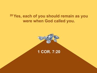 1 COR. 7:20
20 Yes, each of you should remain as you
were when God called you.
 
