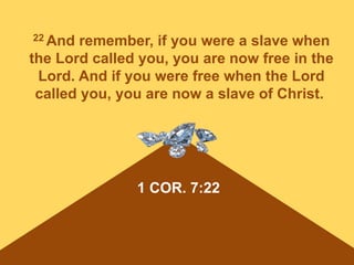 1 COR. 7:22
22 And remember, if you were a slave when
the Lord called you, you are now free in the
Lord. And if you were free when the Lord
called you, you are now a slave of Christ.
 