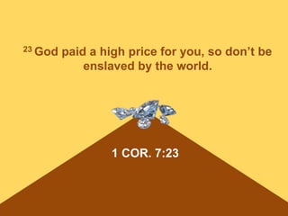 1 COR. 7:23
23 God paid a high price for you, so don’t be
enslaved by the world.
 