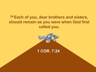1 COR. 7:24
24 Each of you, dear brothers and sisters,
should remain as you were when God first
called you.
 