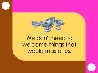 We don't need to
welcome things that
would master us.
 