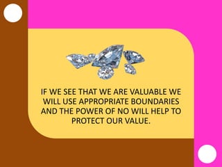 IF WE SEE THAT WE ARE VALUABLE WE
WILL USE APPROPRIATE BOUNDARIES
AND THE POWER OF NO WILL HELP TO
PROTECT OUR VALUE.
 