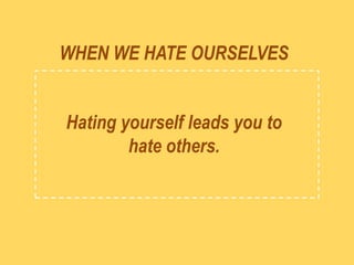WHEN WE HATE OURSELVES
Hating yourself leads you to
hate others.
 