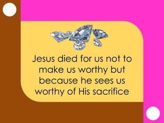 Jesus died for us not to
make us worthy but
because he sees us
worthy of His sacrifice
 