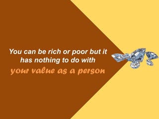 You can be rich or poor but it
has nothing to do with
your value as a person
 