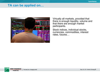 TA can be applied on… Virtually all markets, provided that there is enough liquidity, volume and that there are enough market participants.  Stock indices, individual stocks, currencies, commodities, interest rates, futures… 