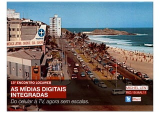 13º ENCONTRO LOCAWEB

AS MÍDIAS DIGITAIS                    MICHEL LENT
                                      RIO.19.MAI.11
INTEGRADAS
                                          @lent
Do celular à TV, agora sem escalas.
 
