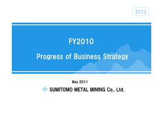 5713




           FY2010

Progress of Business Strategy


             May 2011

    SUMITOMO METAL MINING Co., Ltd.
 
