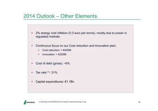 2014 Outlook – Other Elements 
25 
 2% energy cost inflation (0.3 euro per tonne), mostly due to power in 
regulated markets 
 Continuous focus on our Cost reduction and Innovation plan: 
 Cost reduction: > €400M 
 Innovation: > €200M 
 Cost of debt (gross): ~6% 
 Tax rate (1): 31% 
 Capital expenditures: €1.1Bn 
(1) Excluding one-off effects and the impact of reduced earnings in Iraq 
 