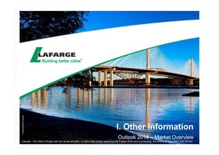 I. Other Information 
Outlook 2014 –– Market Overview 
© Médiathèque Lafarge 
Canada - Port Mann Bridge with ten lanes of traffic, a cable-stay bridge spanning the Fraser River and connecting the towns of Coquitlam and Surrey 
 
