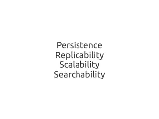 Persistence
Replicability
  Scalability
Searchability
 