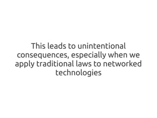 This leads to unintentional
consequences, especially when we
apply traditional laws to networked
            technologies
 