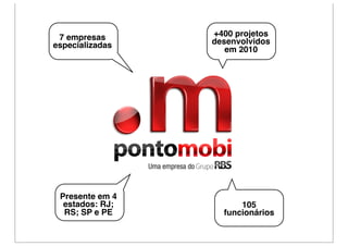 7 empresas      +400 projetos
especializadas   desenvolvidos
                    em 2010




 Presente em 4
  estados: RJ;         105
  RS; SP e PE      funcionários
 