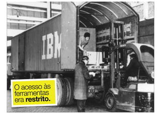O acesso às
ferramentas
era restrito.
 