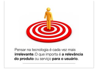 Pensar na tecnologia é cada vez mais
irrelevante. O que importa é a relevância
do produto ou serviço para o usuário.
 