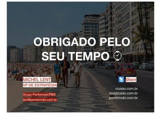 OBRIGADO PELO
       SEU TEMPO ⌚
MICHEL LENT                      @lent
VP DE ESTRATÉGIA
                           viuisso.com.br
Grupo Pontomobi/RBS     mobilizado.com.br
                        pontomobi.com.br
lent@pontomobi.com.br
 
