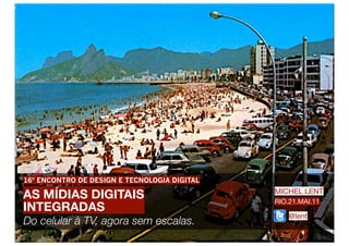 16º ENCONTRO DE DESIGN E TECNOLOGIA DIGITAL

AS MÍDIAS DIGITAIS                            MICHEL LENT
                                              RIO.21.MAI.11
INTEGRADAS
                                                  @lent
Do celular à TV, agora sem escalas.
 