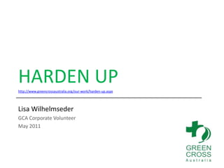 HARDEN UP http://www.greencrossaustralia.org/our-work/harden-up.aspx Lisa Wilhelmseder GCA Corporate Volunteer May 2011 2 