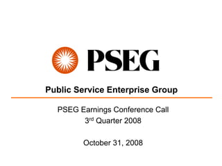 Public Service Enterprise Group

  PSEG Earnings Conference Call
        3rd Quarter 2008

        October 31, 2008
 