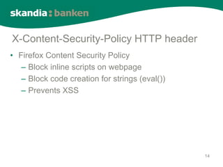 X-Content-Security-Policy HTTP header
• Firefox Content Security Policy
   – Block inline scripts on webpage
   – Block code creation for strings (eval())
   – Prevents XSS




                                                14
 