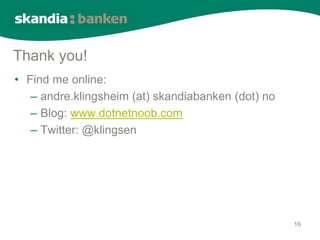 Thank you!
• Find me online:
   – andre.klingsheim (at) skandiabanken (dot) no
   – Blog: www.dotnetnoob.com
   – Twitter: @klingsen




                                                    16
 