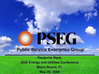 Public Service Enterprise Group
           Deutsche Bank
 2008 Energy and Utilities Conference
          Miami Beach, FL
            May 29, 2008
 
