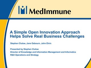 Stephen Clulow, Jane Osbourn, John Elvin Presented by Stephen Clulow Director of Knowledge and Information Management and Informatics R&D Operations and Strategy A Simple Open Innovation Approach Helps Solve Real Business Challenges  