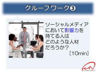 ソーシャルメディア
において影響力を
持てる人は
どのような人材
だろうか？
     [10min]
 